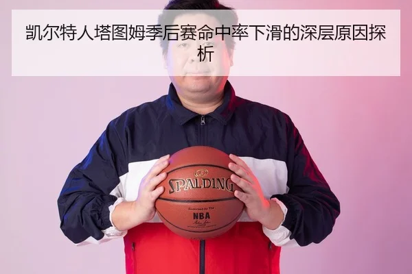 凯尔特人塔图姆季后赛命中率下滑的深层原因探析