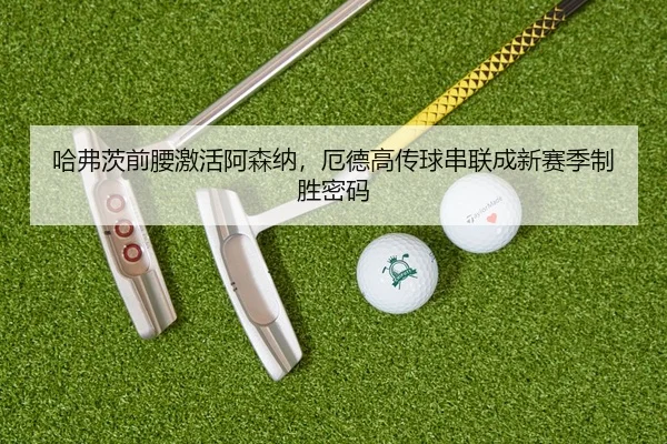 哈弗茨前腰激活阿森纳，厄德高传球串联成新赛季制胜密码