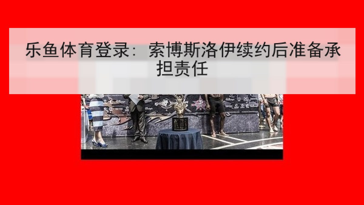 乐鱼体育登录: 索博斯洛伊续约后准备承担责任