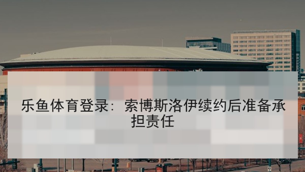 乐鱼体育登录: 索博斯洛伊续约后准备承担责任