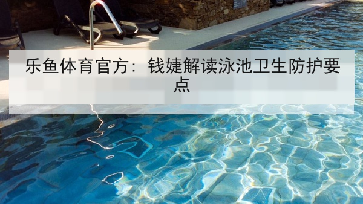 乐鱼体育官方: 钱婕解读泳池卫生防护要点