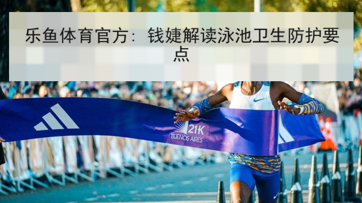 乐鱼体育官方: 钱婕解读泳池卫生防护要点