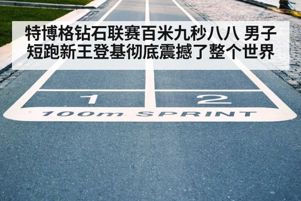 特博格钻石联赛百米九秒八八 男子短跑新王登基彻底震撼了整个世界