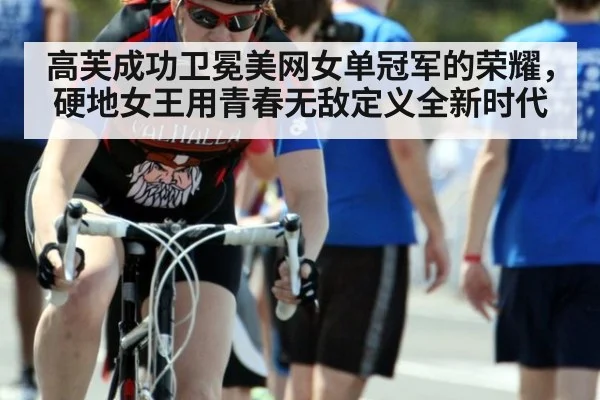 高芙成功卫冕美网女单冠军的荣耀，硬地女王用青春无敌定义全新时代