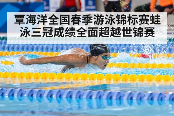 覃海洋全国春季游泳锦标赛蛙泳三冠成绩全面超越世锦赛